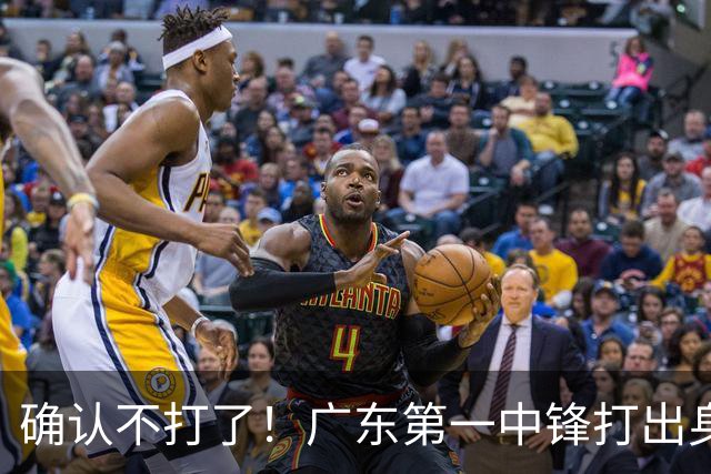确认不打了！广东第一中锋打出身价，可能被杜锋交易出去？